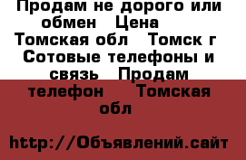 Продам не дорого или обмен › Цена ­ 0 - Томская обл., Томск г. Сотовые телефоны и связь » Продам телефон   . Томская обл.